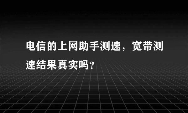 电信的上网助手测速，宽带测速结果真实吗？