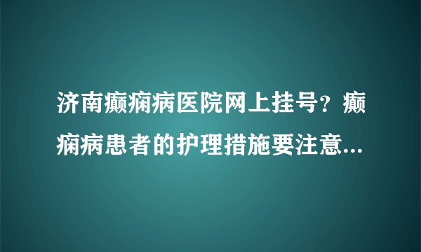 济南癫痫病医院网上挂号？癫痫病患者的护理措施要注意到哪些?