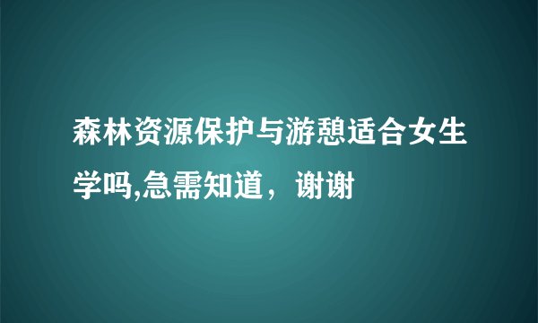 森林资源保护与游憩适合女生学吗,急需知道，谢谢