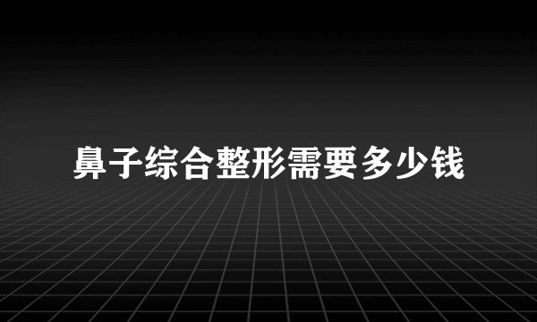 鼻子综合整形需要多少钱
