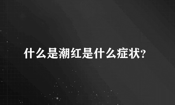 什么是潮红是什么症状？