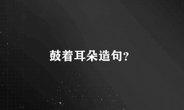 鼓着耳朵造句？