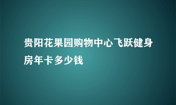 贵阳花果园购物中心飞跃健身房年卡多少钱