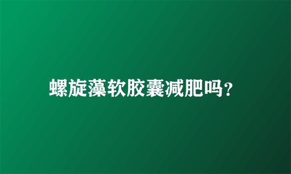 螺旋藻软胶囊减肥吗？