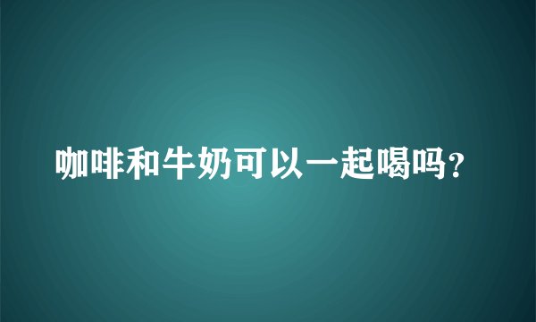 咖啡和牛奶可以一起喝吗？