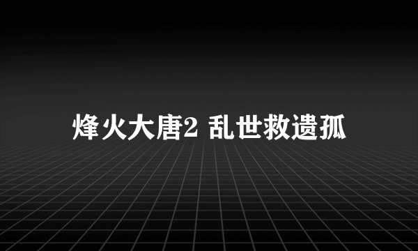 烽火大唐2 乱世救遗孤