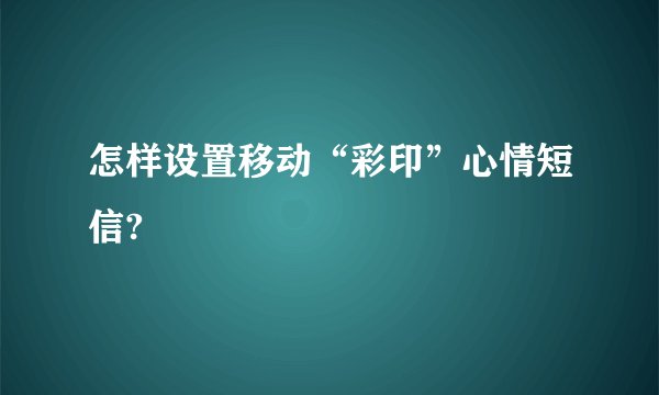 怎样设置移动“彩印”心情短信?