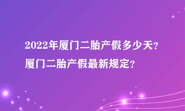 2022年厦门二胎产假多少天？厦门二胎产假最新规定？