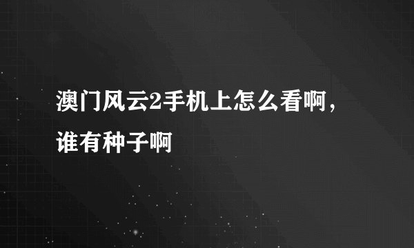 澳门风云2手机上怎么看啊，谁有种子啊
