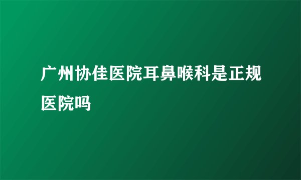 广州协佳医院耳鼻喉科是正规医院吗