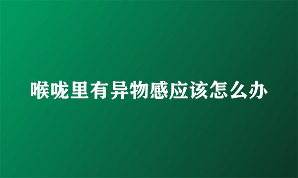 喉咙里有异物感应该怎么办