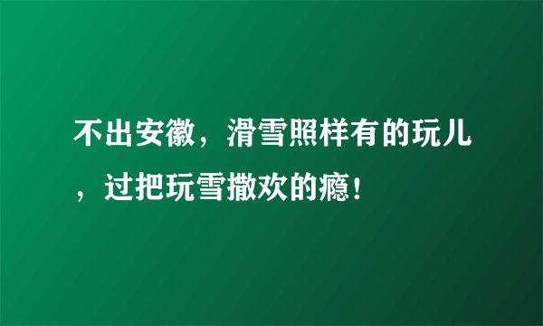 不出安徽，滑雪照样有的玩儿，过把玩雪撒欢的瘾！