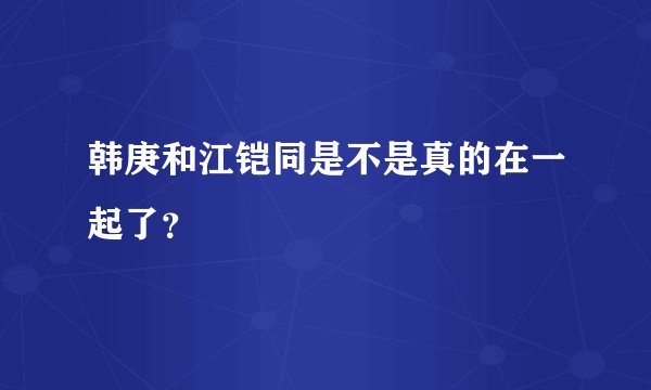 韩庚和江铠同是不是真的在一起了？
