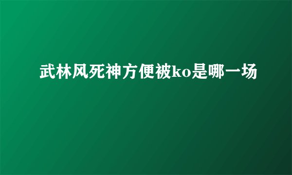武林风死神方便被ko是哪一场