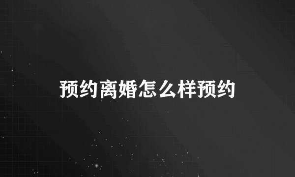 预约离婚怎么样预约