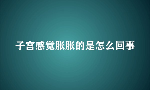 子宫感觉胀胀的是怎么回事