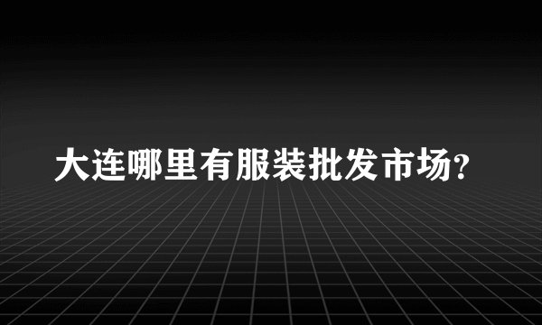 大连哪里有服装批发市场？