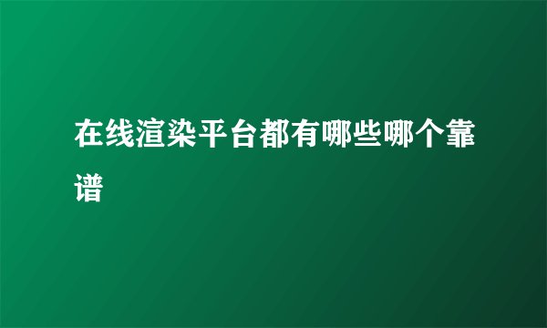在线渲染平台都有哪些哪个靠谱
