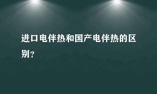 进口电伴热和国产电伴热的区别？