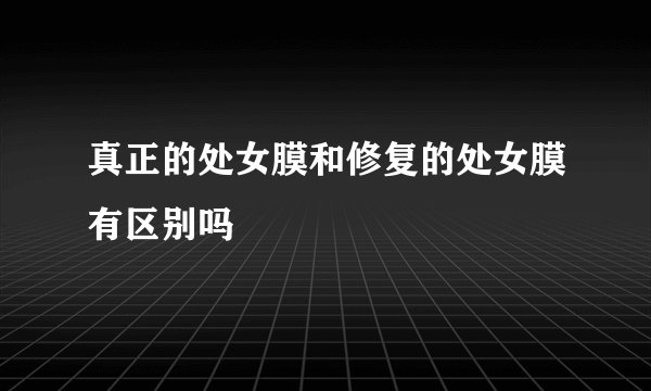 真正的处女膜和修复的处女膜有区别吗
