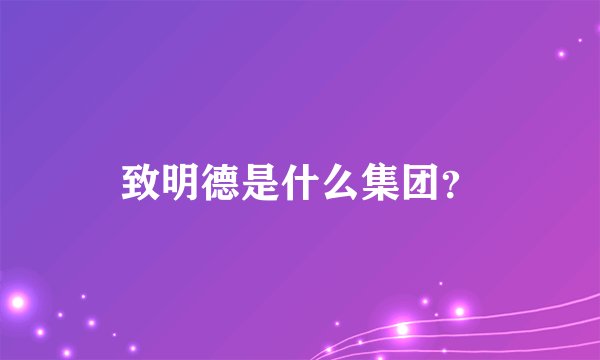 致明德是什么集团？