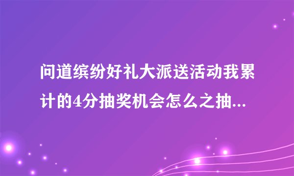 问道缤纷好礼大派送活动我累计的4分抽奖机会怎么之抽了一次就没有了