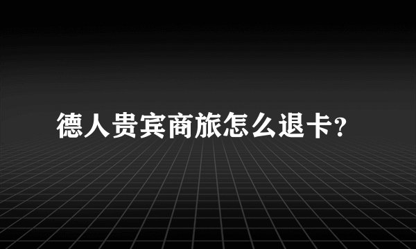 德人贵宾商旅怎么退卡？