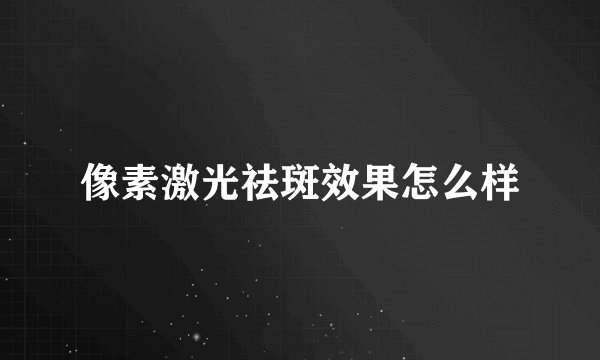 像素激光祛斑效果怎么样