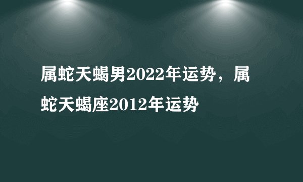 属蛇天蝎男2022年运势，属蛇天蝎座2012年运势