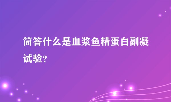 简答什么是血浆鱼精蛋白副凝试验？
