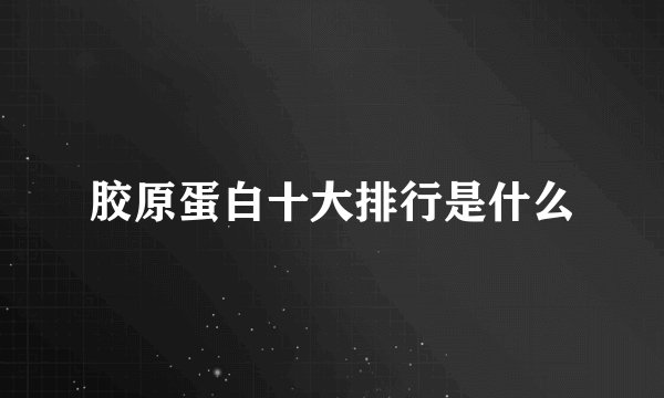 胶原蛋白十大排行是什么