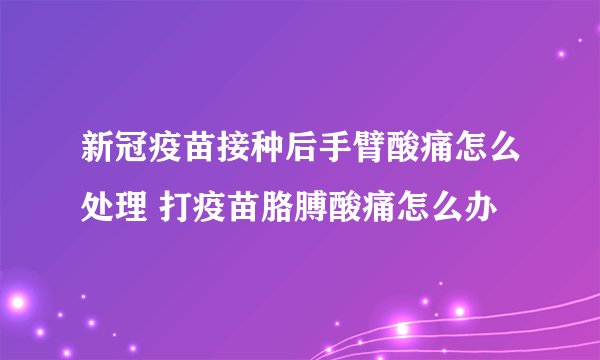 新冠疫苗接种后手臂酸痛怎么处理 打疫苗胳膊酸痛怎么办