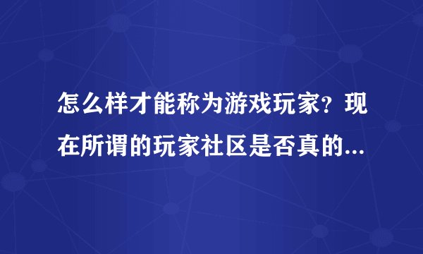 怎么样才能称为游戏玩家?现在所谓的玩家社区是否真的是玩家聚集地?还是说只是大多数消遣者的聚集地?