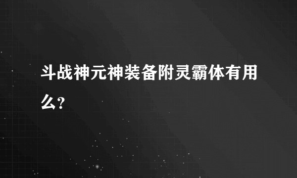 斗战神元神装备附灵霸体有用么？