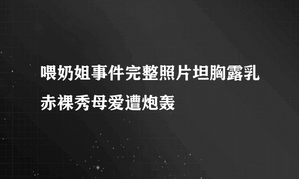 喂奶姐事件完整照片坦胸露乳赤裸秀母爱遭炮轰