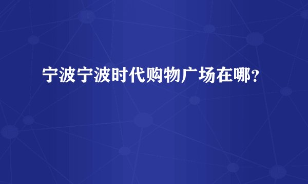 宁波宁波时代购物广场在哪？