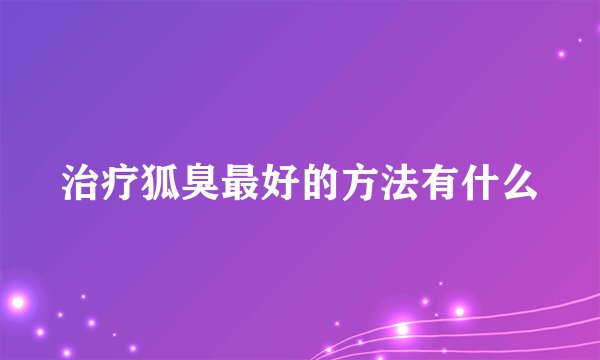 治疗狐臭最好的方法有什么