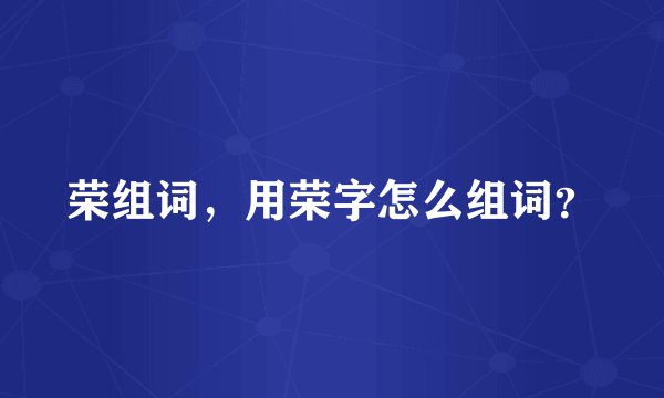 荣组词，用荣字怎么组词？