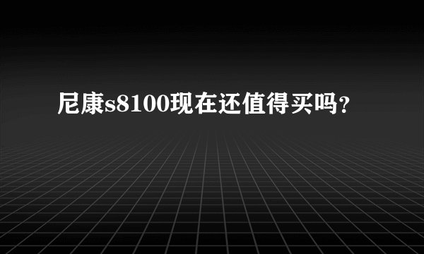 尼康s8100现在还值得买吗?