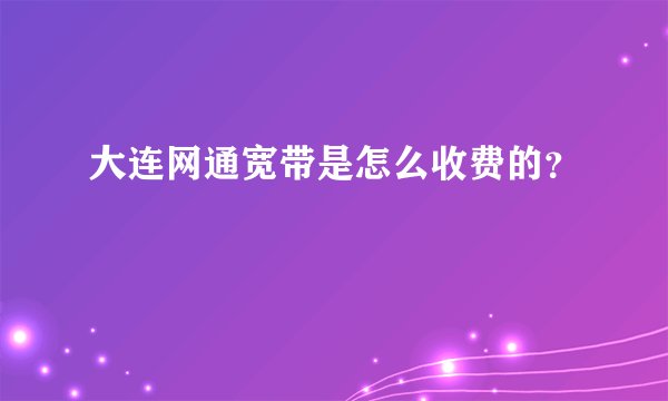 大连网通宽带是怎么收费的？