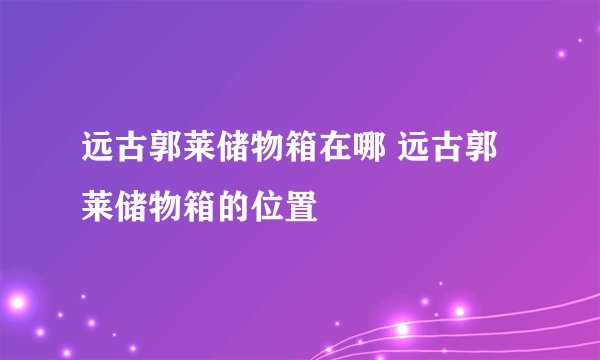 远古郭莱储物箱在哪 远古郭莱储物箱的位置