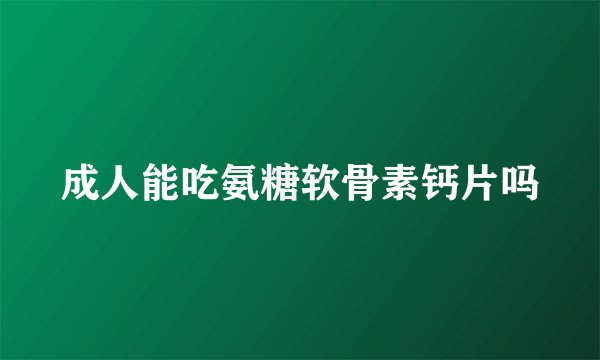 成人能吃氨糖软骨素钙片吗