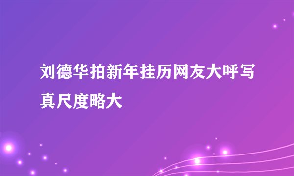 刘德华拍新年挂历网友大呼写真尺度略大