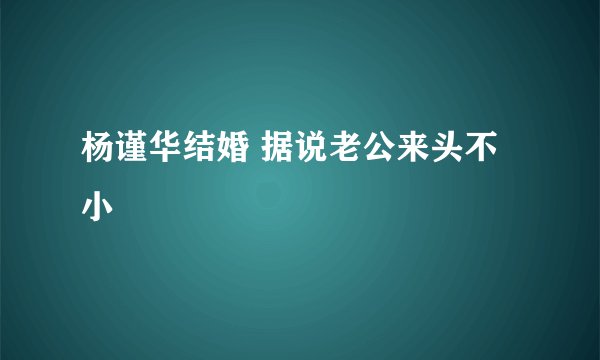 杨谨华结婚 据说老公来头不小