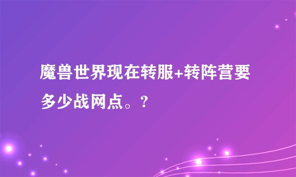 魔兽世界现在转服+转阵营要多少战网点。?