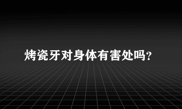 烤瓷牙对身体有害处吗？