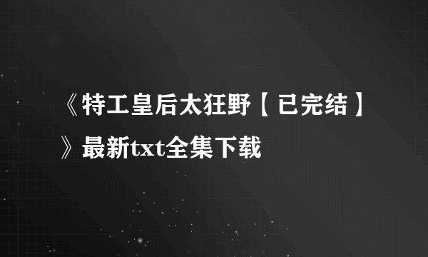 《特工皇后太狂野【已完结】》最新txt全集下载