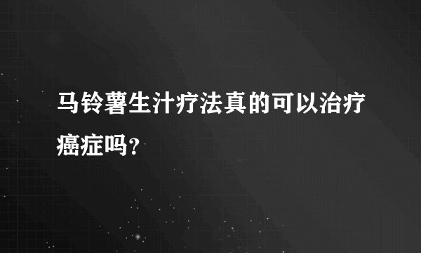 马铃薯生汁疗法真的可以治疗癌症吗？