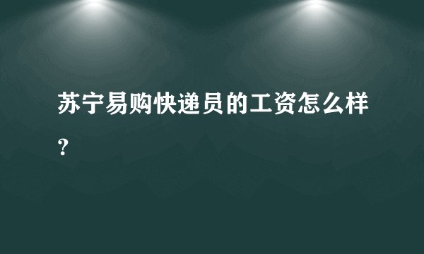 苏宁易购快递员的工资怎么样？
