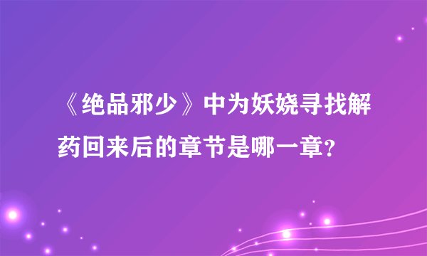 《绝品邪少》中为妖娆寻找解药回来后的章节是哪一章？